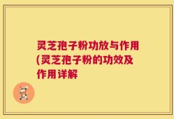 灵芝孢子粉功放与作用(灵芝孢子粉的功效及作用详解