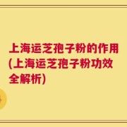 上海运芝孢子粉的作用(上海运芝孢子粉功效全解析)