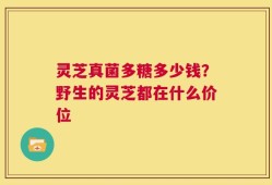 灵芝真菌多糖多少钱？野生的灵芝都在什么价位