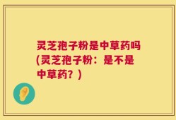 灵芝孢子粉是中草药吗(灵芝孢子粉：是不是中草药？)