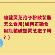 破壁灵芝孢子粉散装瓶怎么食用(如何正确食用瓶装破壁灵芝孢子粉？)
