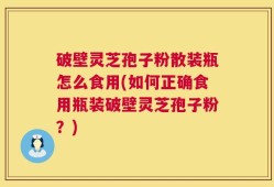 破壁灵芝孢子粉散装瓶怎么食用(如何正确食用瓶装破壁灵芝孢子粉？)