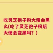 吃灵芝孢子粉大便会黑么(吃了灵芝孢子粉后大便会变黑吗？)