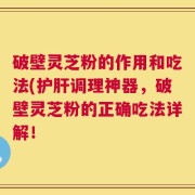 破壁灵芝粉的作用和吃法(护肝调理神器，破壁灵芝粉的正确吃法详解！