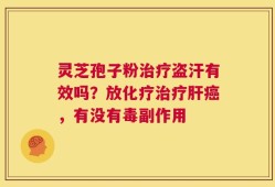 灵芝孢子粉治疗盗汗有效吗？放化疗治疗肝癌，有没有毒副作用