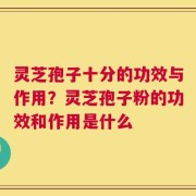 灵芝孢子十分的功效与作用？灵芝孢子粉的功效和作用是什么
