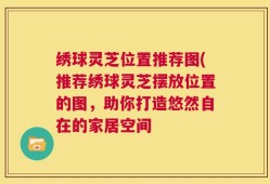 绣球灵芝位置推荐图(推荐绣球灵芝摆放位置的图，助你打造悠然自在的家居空间