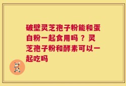 破壁灵芝孢子粉能和蛋白粉一起食用吗 ？灵芝孢子粉和酵素可以一起吃吗