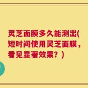 灵芝面膜多久能测出(短时间使用灵芝面膜，看见显著效果？)