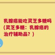 乳腺癌能吃灵芝多糖吗(灵芝多糖：乳腺癌的治疗辅助品？)