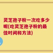 灵芝孢子粉一次吃多少呢(吃灵芝孢子粉的最佳时间和方法)