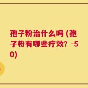 孢子粉治什么吗 (孢子粉有哪些疗效？-50)
