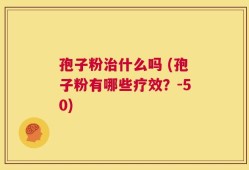 孢子粉治什么吗 (孢子粉有哪些疗效？-50)