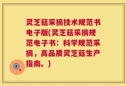 灵芝菇采摘技术规范书电子版(灵芝菇采摘规范电子书：科学规范采摘，高品质灵芝菇生产指南。)