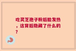 吃灵芝孢子粉后脸发热，这背后隐藏了什么的？