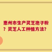 惠州市生产灵芝孢子粉？灵芝人工种植方法？