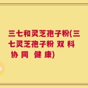 三七和灵芝孢子粉(三七灵芝孢子粉 双 科 协 同  健 康)