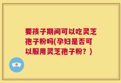 要孩子期间可以吃灵芝孢子粉吗(孕妇是否可以服用灵芝孢子粉？)