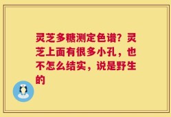 灵芝多糖测定色谱？灵芝上面有很多小孔，也不怎么结实，说是野生的