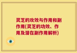 灵芝的攻效与作用和副作用(灵芝的功效、作用及潜在副作用解析)