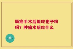 肠癌手术后能吃孢子粉吗？肿瘤术后吃什么