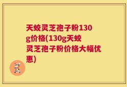 天蛟灵芝孢子粉130g价格(130g天蛟灵芝孢子粉价格大幅优惠)
