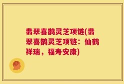 翡翠喜鹊灵芝项链(翡翠喜鹊灵芝项链：仙鹤祥瑞，福寿安康)