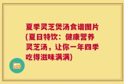 夏季灵芝煲汤食谱图片(夏日特饮：健康营养灵芝汤，让你一年四季吃得滋味满满)