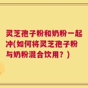 灵芝孢子粉和奶粉一起冲(如何将灵芝孢子粉与奶粉混合饮用？)