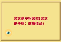 灵芝孢子粉苦哇(灵芝孢子粉：健康佳品)