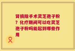 肾摘除手术灵芝孢子粉？化疗期间可以吃灵芝孢子粉吗能起到哪些作用