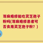 荨麻疱疹能吃灵芝孢子粉吗(荨麻疱疹患者可否食用灵芝孢子粉？)