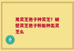 用灵芝孢子种灵芝？破壁灵芝孢子粉能种出灵芝么
