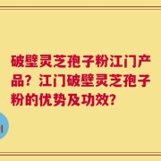 破壁灵芝孢子粉江门产品？江门破壁灵芝孢子粉的优势及功效？