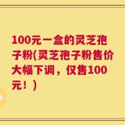 100元一盒的灵芝孢子粉(灵芝孢子粉售价大幅下调，仅售100元！)
