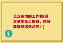 灵芝基地的工作餐(灵芝基地员工用餐，新鲜美味等你来品尝！)