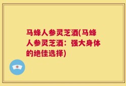 马蜂人参灵芝酒(马蜂人参灵芝酒：强大身体的绝佳选择)