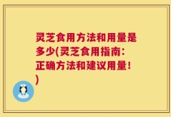 灵芝食用方法和用量是多少(灵芝食用指南：正确方法和建议用量！)
