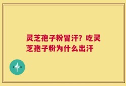 灵芝孢子粉冒汗？吃灵芝孢子粉为什么出汗