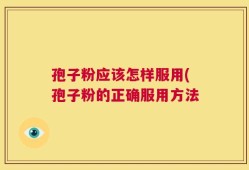 孢子粉应该怎样服用(孢子粉的正确服用方法