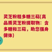 灵芝粉粗多糖三萜(高品质灵芝粉提取物：含多糖和三萜，助您强身健体)