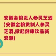 安徽金粮贡人参灵芝酒(安徽金粮贡制人参灵芝酒,掀起健康饮品新浪潮)