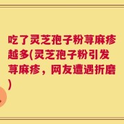 吃了灵芝孢子粉荨麻疹越多(灵芝孢子粉引发荨麻疹，网友遭遇折磨)