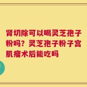 肾切除可以喝灵芝孢子粉吗？灵芝孢子粉子宫肌瘤术后能吃吗
