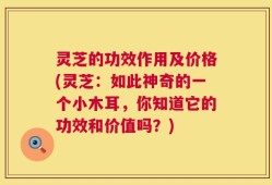 灵芝的功效作用及价格(灵芝：如此神奇的一个小木耳，你知道它的功效和价值吗？)