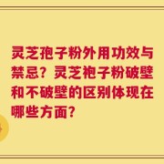 灵芝孢子粉外用功效与禁忌？灵芝袍子粉破壁和不破壁的区别体现在哪些方面？