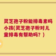 灵芝孢子粉能排毒素吗小孩(灵芝孢子粉对儿童排毒有帮助吗？)