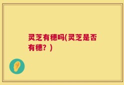 灵芝有穗吗(灵芝是否有穗？)