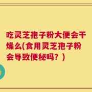吃灵芝孢子粉大便会干燥么(食用灵芝孢子粉会导致便秘吗？)