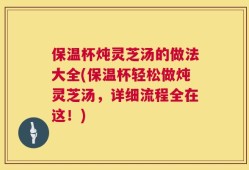 保温杯炖灵芝汤的做法大全(保温杯轻松做炖灵芝汤，详细流程全在这！)